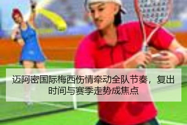 迈阿密国际梅西伤情牵动全队节奏，复出时间与赛季走势成焦点